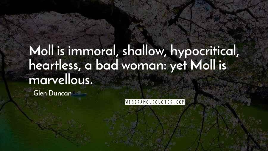 Glen Duncan Quotes: Moll is immoral, shallow, hypocritical, heartless, a bad woman: yet Moll is marvellous.