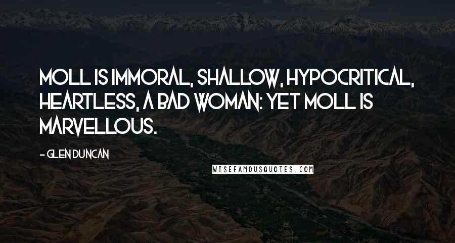 Glen Duncan Quotes: Moll is immoral, shallow, hypocritical, heartless, a bad woman: yet Moll is marvellous.