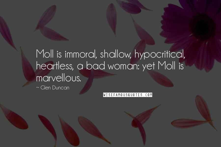 Glen Duncan Quotes: Moll is immoral, shallow, hypocritical, heartless, a bad woman: yet Moll is marvellous.