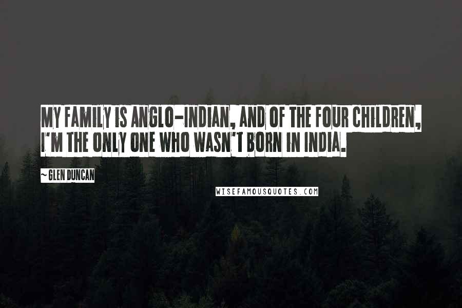 Glen Duncan Quotes: My family is Anglo-Indian, and of the four children, I'm the only one who wasn't born in India.
