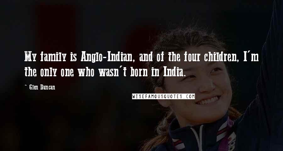 Glen Duncan Quotes: My family is Anglo-Indian, and of the four children, I'm the only one who wasn't born in India.