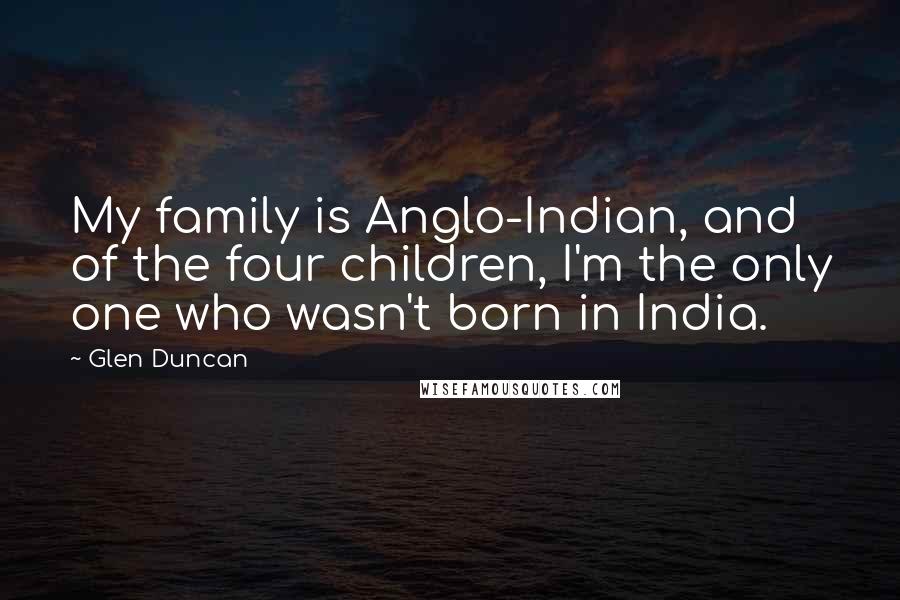 Glen Duncan Quotes: My family is Anglo-Indian, and of the four children, I'm the only one who wasn't born in India.