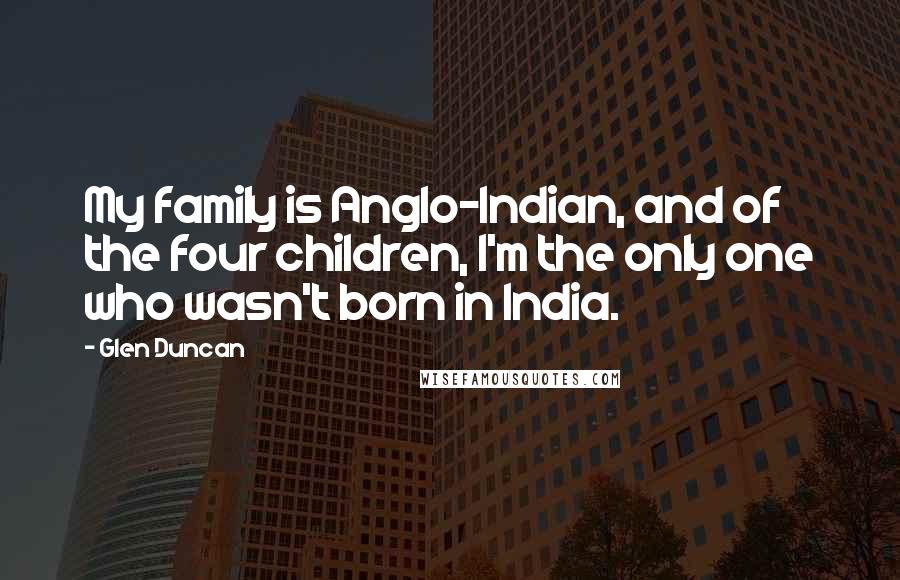 Glen Duncan Quotes: My family is Anglo-Indian, and of the four children, I'm the only one who wasn't born in India.