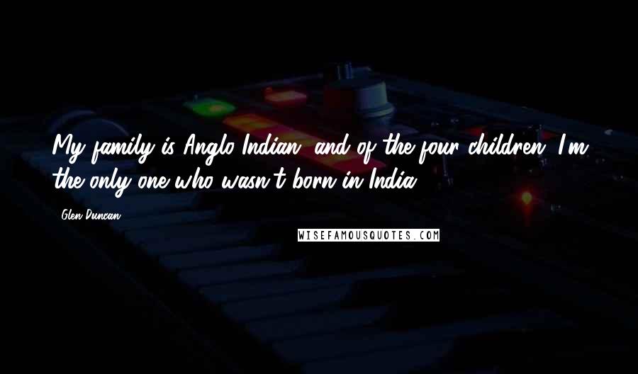 Glen Duncan Quotes: My family is Anglo-Indian, and of the four children, I'm the only one who wasn't born in India.