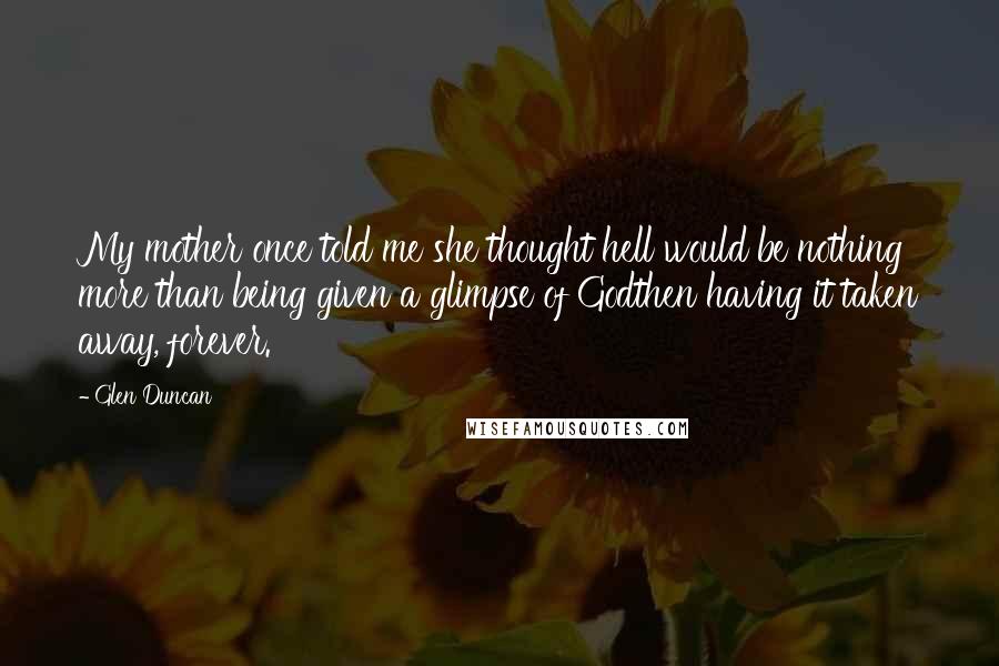 Glen Duncan Quotes: My mother once told me she thought hell would be nothing more than being given a glimpse of Godthen having it taken away, forever.