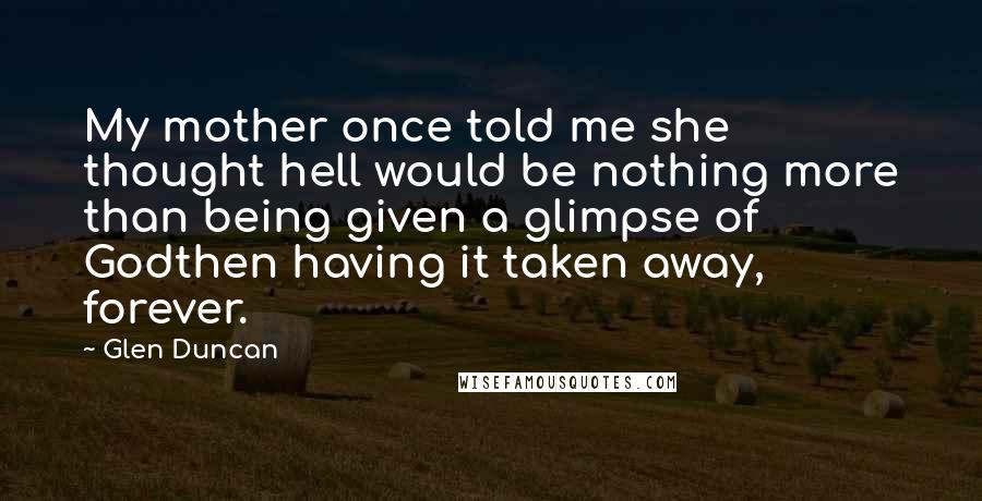 Glen Duncan Quotes: My mother once told me she thought hell would be nothing more than being given a glimpse of Godthen having it taken away, forever.