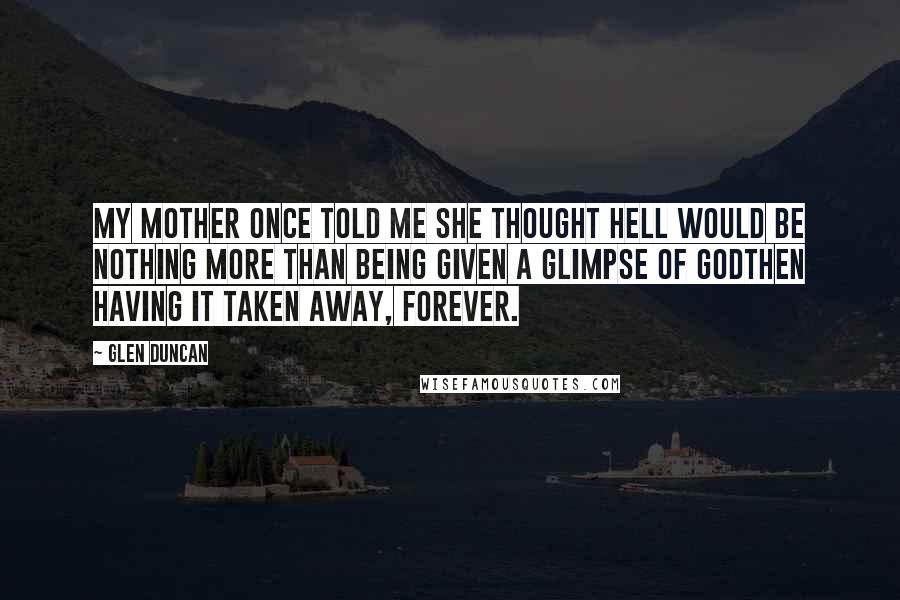 Glen Duncan Quotes: My mother once told me she thought hell would be nothing more than being given a glimpse of Godthen having it taken away, forever.