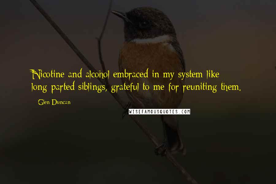 Glen Duncan Quotes: Nicotine and alcohol embraced in my system like long-parted siblings, grateful to me for reuniting them.