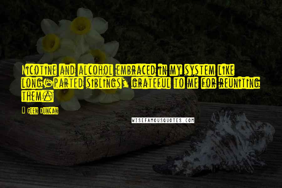 Glen Duncan Quotes: Nicotine and alcohol embraced in my system like long-parted siblings, grateful to me for reuniting them.