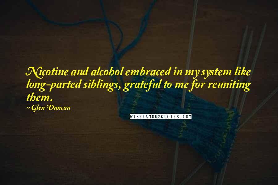 Glen Duncan Quotes: Nicotine and alcohol embraced in my system like long-parted siblings, grateful to me for reuniting them.