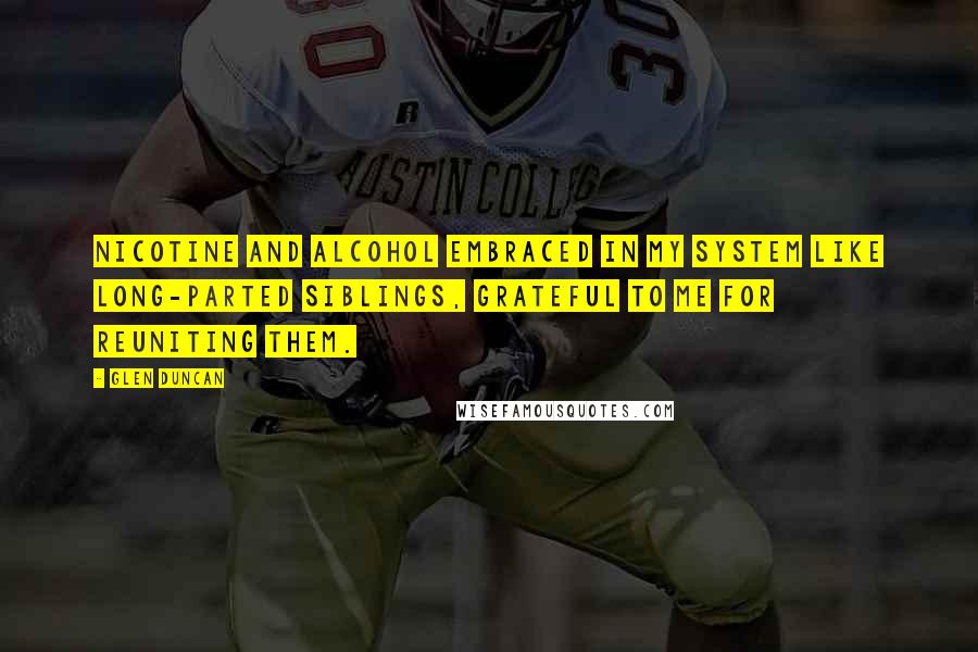 Glen Duncan Quotes: Nicotine and alcohol embraced in my system like long-parted siblings, grateful to me for reuniting them.