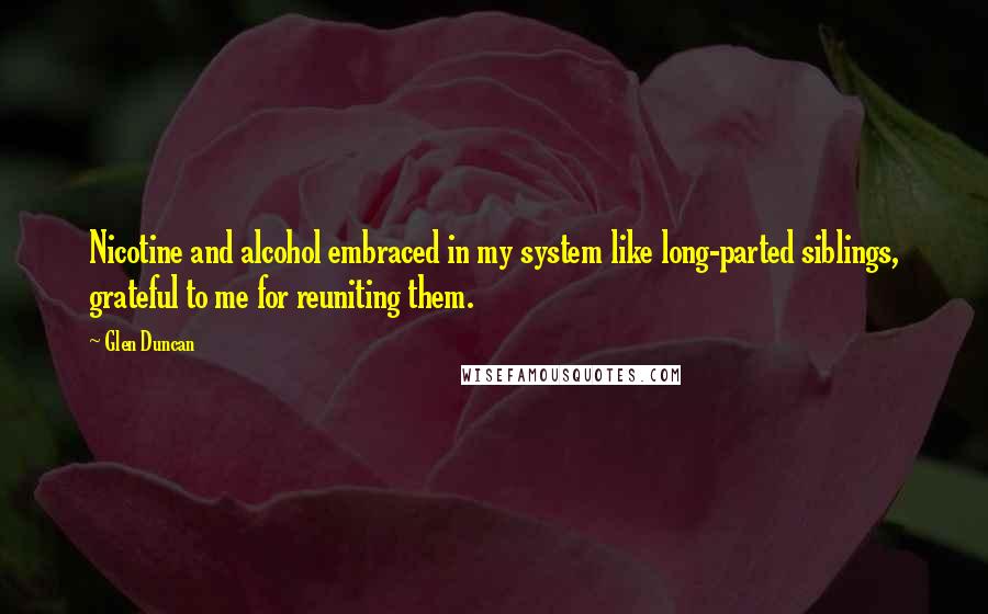 Glen Duncan Quotes: Nicotine and alcohol embraced in my system like long-parted siblings, grateful to me for reuniting them.