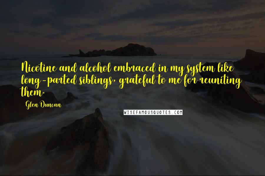 Glen Duncan Quotes: Nicotine and alcohol embraced in my system like long-parted siblings, grateful to me for reuniting them.