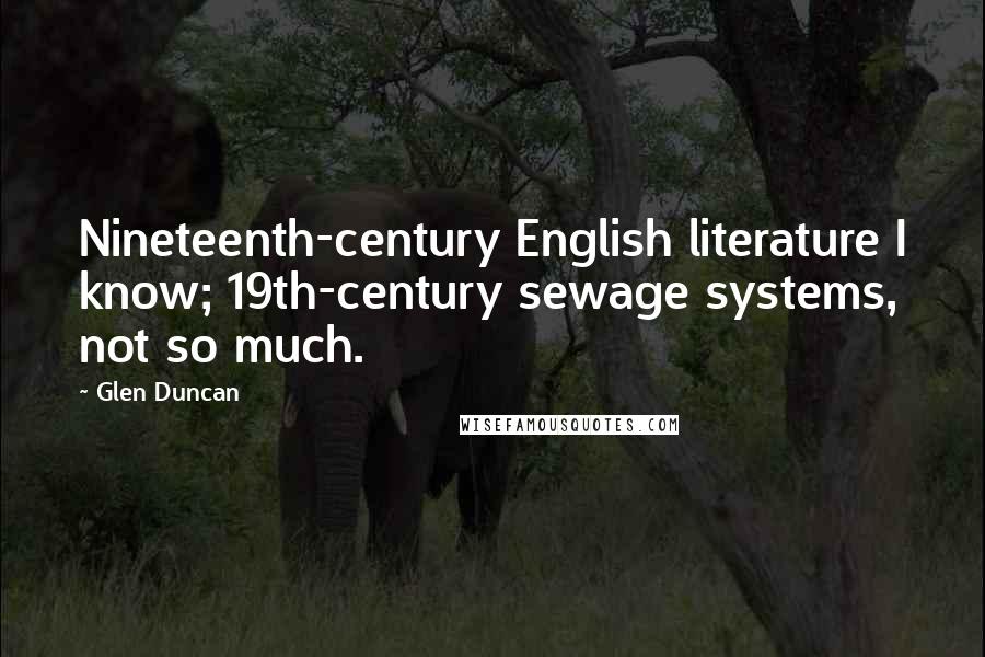 Glen Duncan Quotes: Nineteenth-century English literature I know; 19th-century sewage systems, not so much.