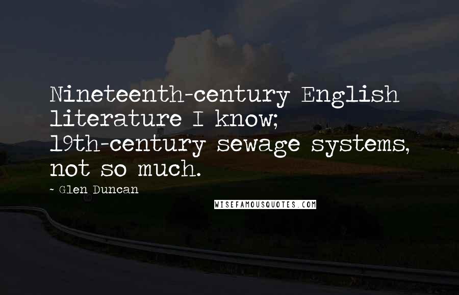 Glen Duncan Quotes: Nineteenth-century English literature I know; 19th-century sewage systems, not so much.