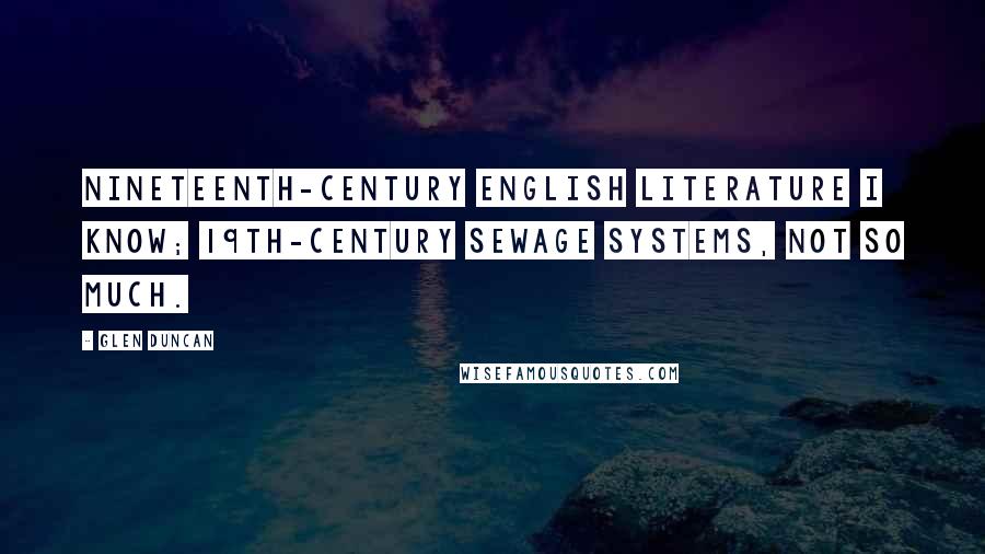 Glen Duncan Quotes: Nineteenth-century English literature I know; 19th-century sewage systems, not so much.