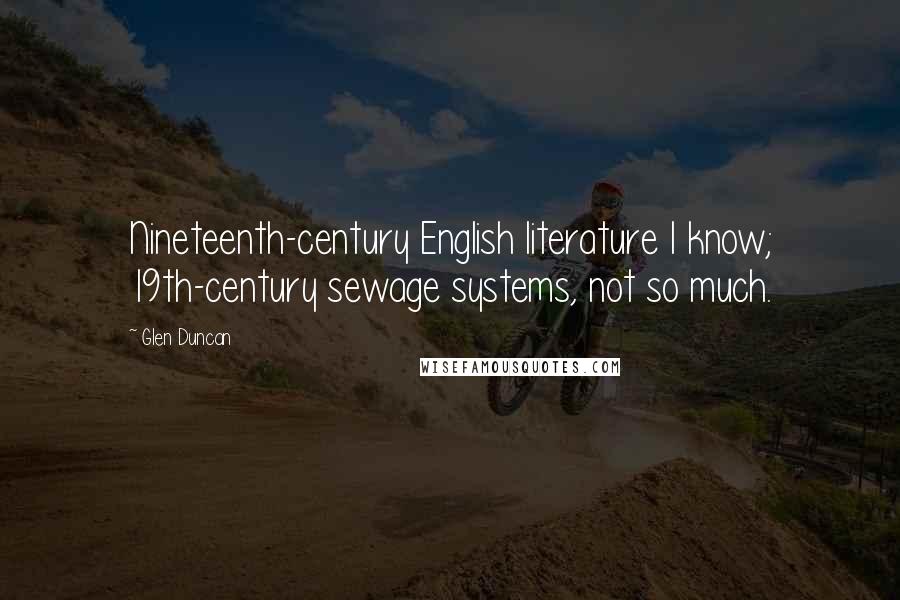 Glen Duncan Quotes: Nineteenth-century English literature I know; 19th-century sewage systems, not so much.