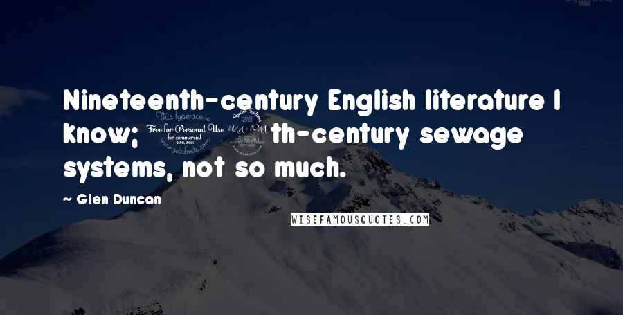 Glen Duncan Quotes: Nineteenth-century English literature I know; 19th-century sewage systems, not so much.