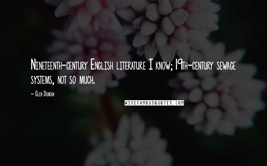 Glen Duncan Quotes: Nineteenth-century English literature I know; 19th-century sewage systems, not so much.