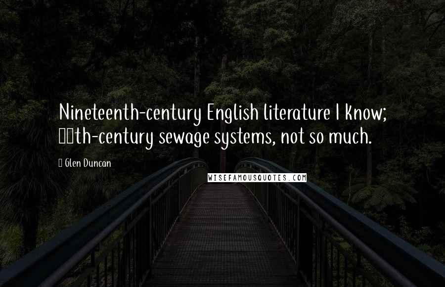 Glen Duncan Quotes: Nineteenth-century English literature I know; 19th-century sewage systems, not so much.