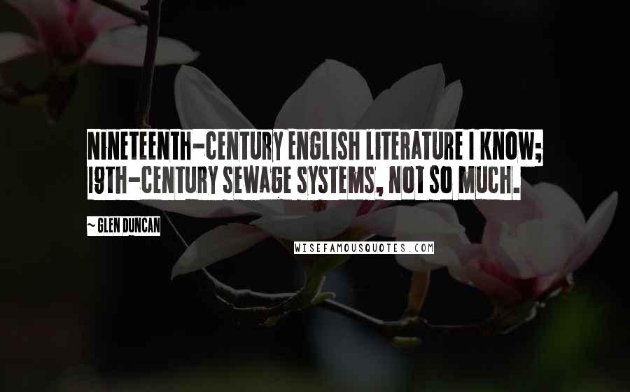 Glen Duncan Quotes: Nineteenth-century English literature I know; 19th-century sewage systems, not so much.