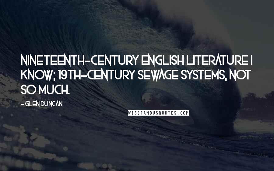 Glen Duncan Quotes: Nineteenth-century English literature I know; 19th-century sewage systems, not so much.
