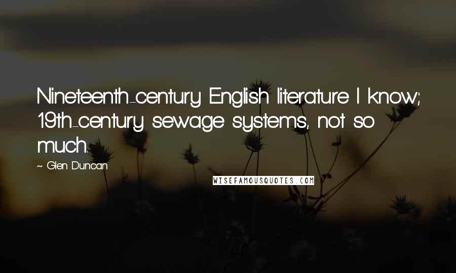 Glen Duncan Quotes: Nineteenth-century English literature I know; 19th-century sewage systems, not so much.