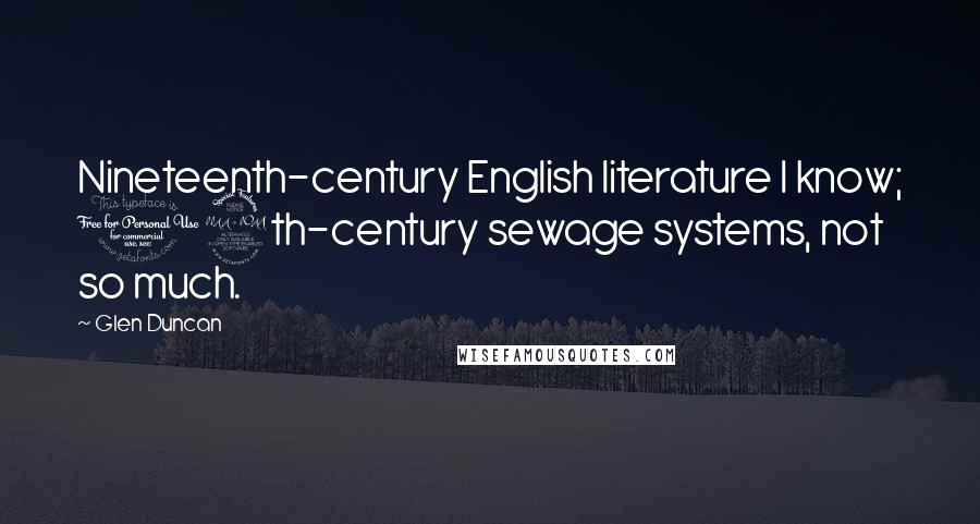 Glen Duncan Quotes: Nineteenth-century English literature I know; 19th-century sewage systems, not so much.