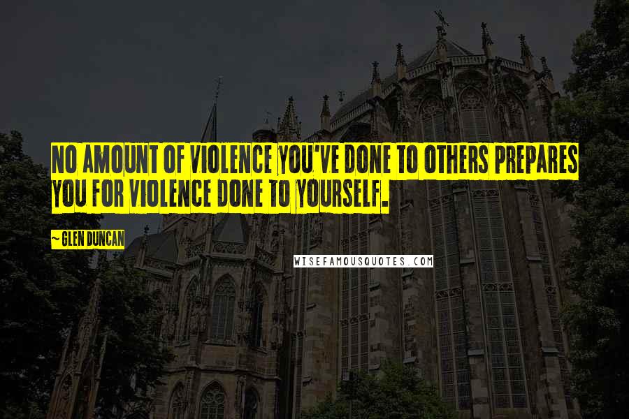 Glen Duncan Quotes: No amount of violence you've done to others prepares you for violence done to yourself.