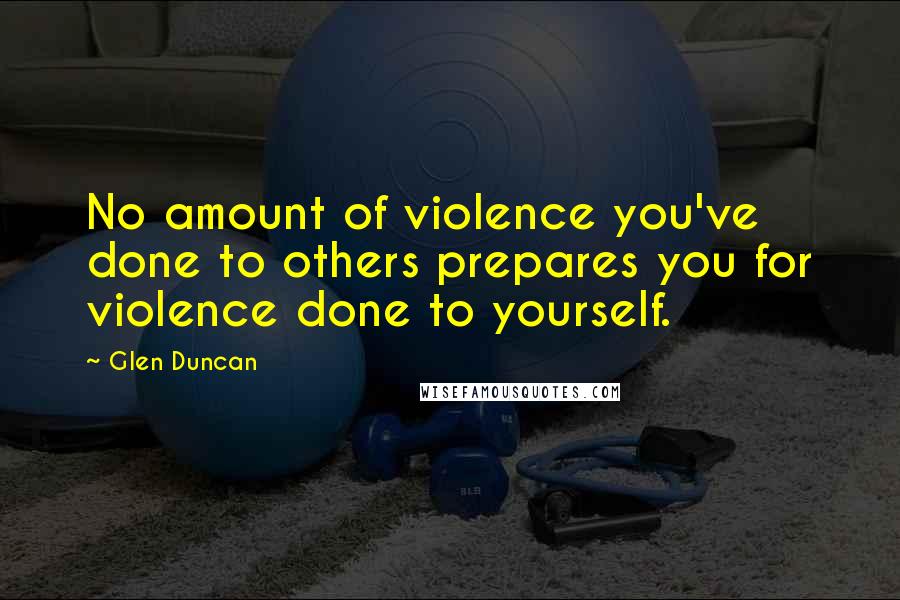 Glen Duncan Quotes: No amount of violence you've done to others prepares you for violence done to yourself.