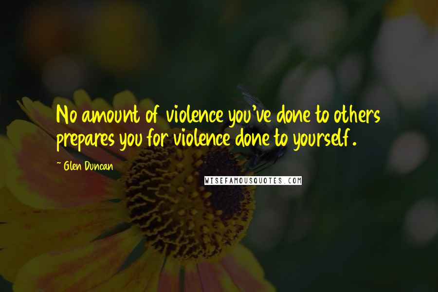 Glen Duncan Quotes: No amount of violence you've done to others prepares you for violence done to yourself.