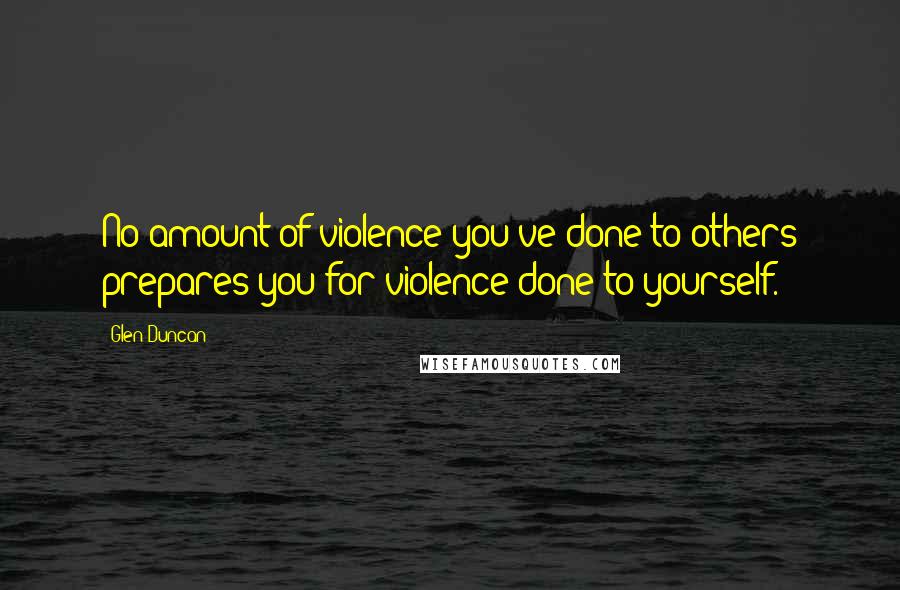 Glen Duncan Quotes: No amount of violence you've done to others prepares you for violence done to yourself.