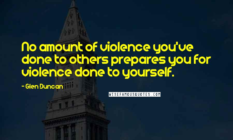 Glen Duncan Quotes: No amount of violence you've done to others prepares you for violence done to yourself.