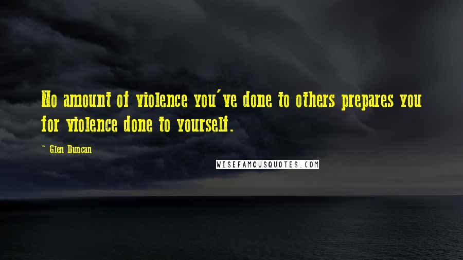 Glen Duncan Quotes: No amount of violence you've done to others prepares you for violence done to yourself.