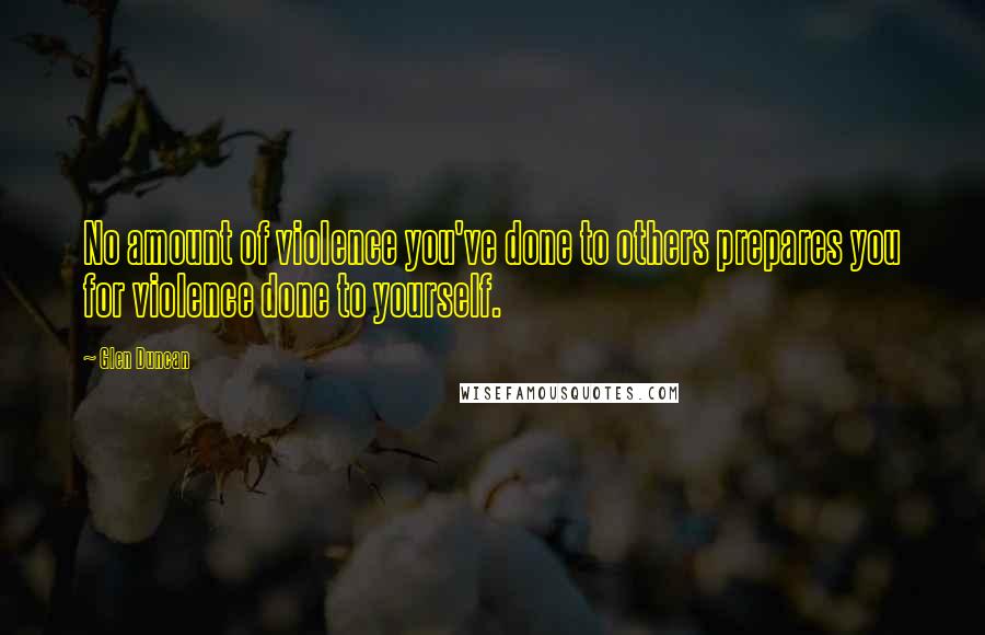 Glen Duncan Quotes: No amount of violence you've done to others prepares you for violence done to yourself.