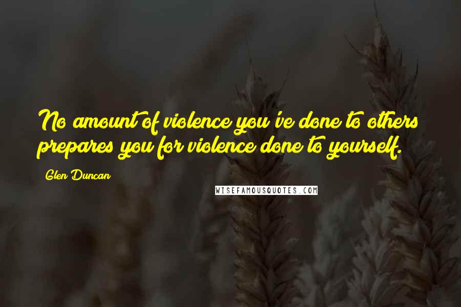 Glen Duncan Quotes: No amount of violence you've done to others prepares you for violence done to yourself.