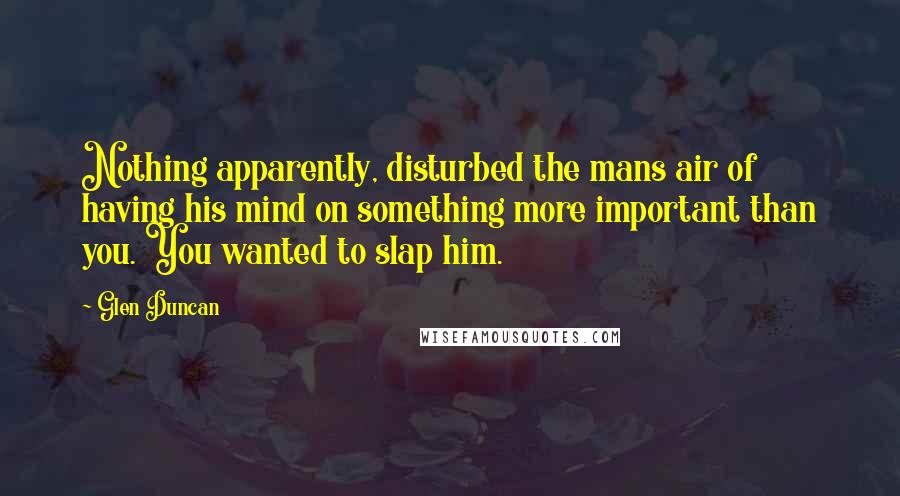 Glen Duncan Quotes: Nothing apparently, disturbed the mans air of having his mind on something more important than you. You wanted to slap him.