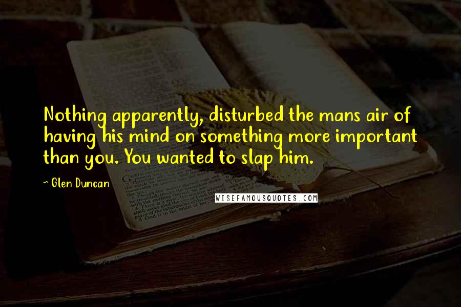 Glen Duncan Quotes: Nothing apparently, disturbed the mans air of having his mind on something more important than you. You wanted to slap him.