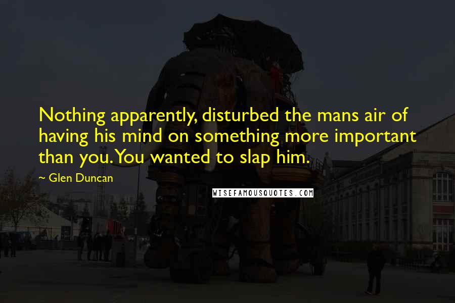 Glen Duncan Quotes: Nothing apparently, disturbed the mans air of having his mind on something more important than you. You wanted to slap him.