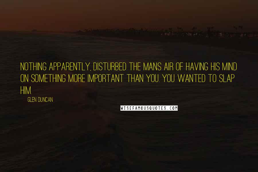 Glen Duncan Quotes: Nothing apparently, disturbed the mans air of having his mind on something more important than you. You wanted to slap him.