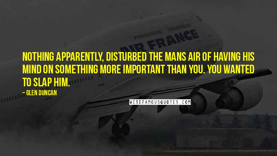 Glen Duncan Quotes: Nothing apparently, disturbed the mans air of having his mind on something more important than you. You wanted to slap him.