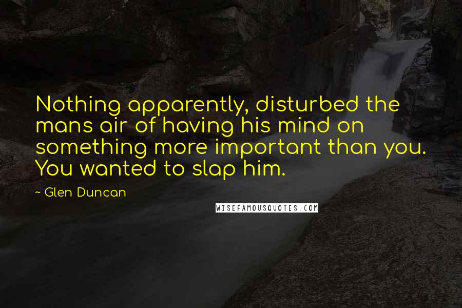 Glen Duncan Quotes: Nothing apparently, disturbed the mans air of having his mind on something more important than you. You wanted to slap him.