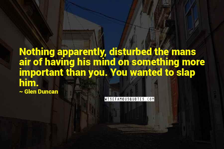 Glen Duncan Quotes: Nothing apparently, disturbed the mans air of having his mind on something more important than you. You wanted to slap him.