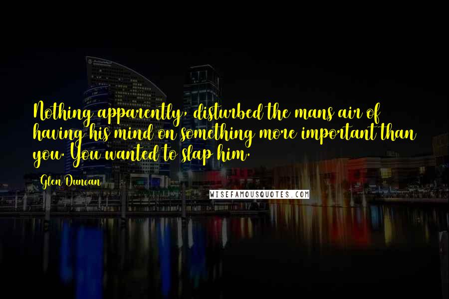 Glen Duncan Quotes: Nothing apparently, disturbed the mans air of having his mind on something more important than you. You wanted to slap him.