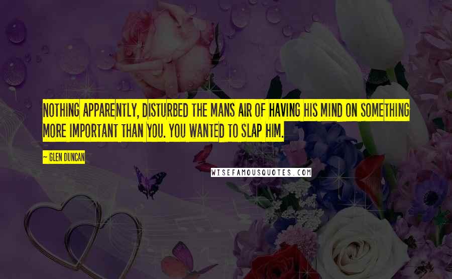 Glen Duncan Quotes: Nothing apparently, disturbed the mans air of having his mind on something more important than you. You wanted to slap him.