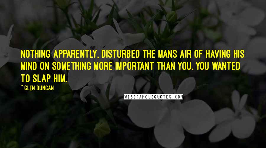 Glen Duncan Quotes: Nothing apparently, disturbed the mans air of having his mind on something more important than you. You wanted to slap him.