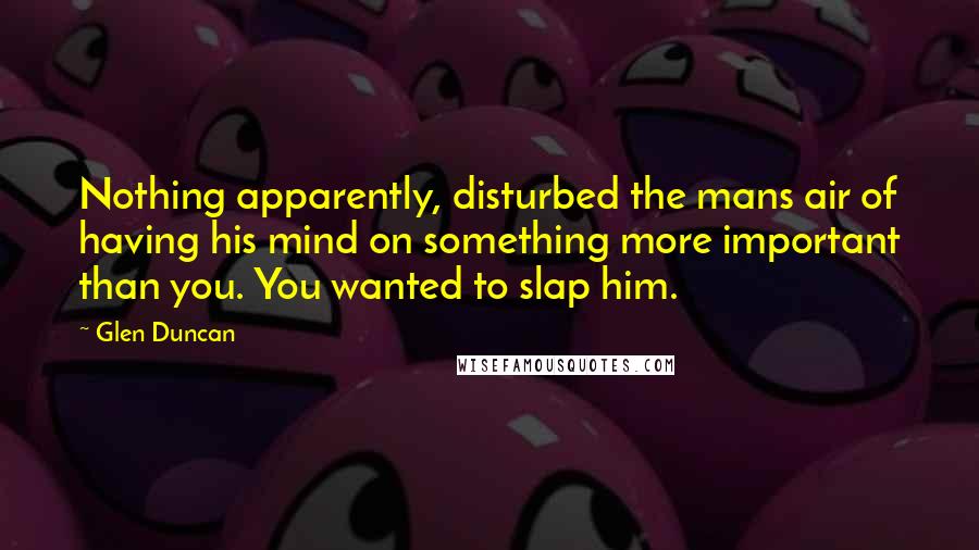 Glen Duncan Quotes: Nothing apparently, disturbed the mans air of having his mind on something more important than you. You wanted to slap him.