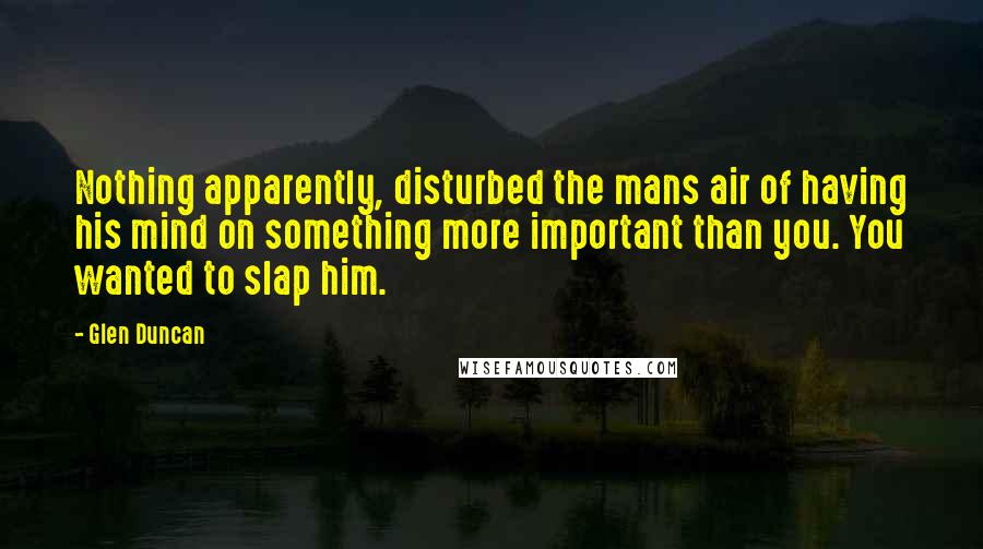 Glen Duncan Quotes: Nothing apparently, disturbed the mans air of having his mind on something more important than you. You wanted to slap him.