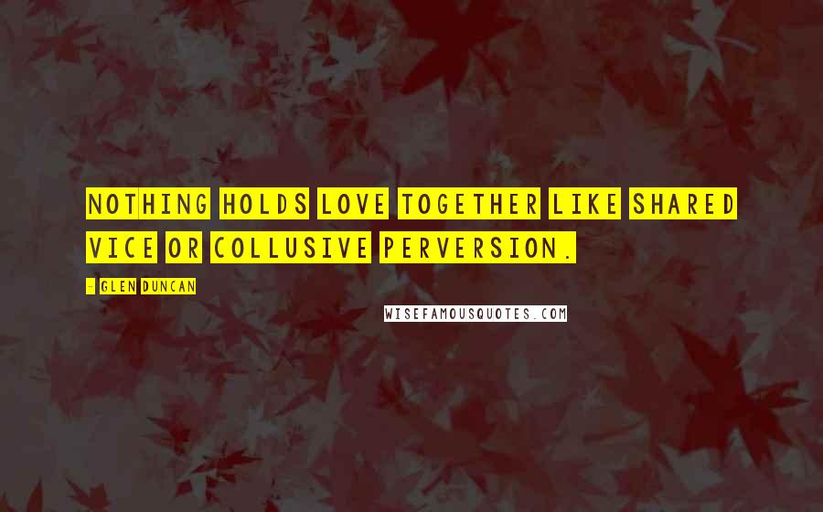 Glen Duncan Quotes: Nothing holds love together like shared vice or collusive perversion.