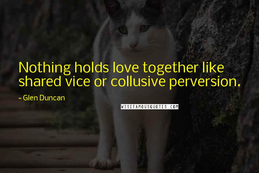 Glen Duncan Quotes: Nothing holds love together like shared vice or collusive perversion.
